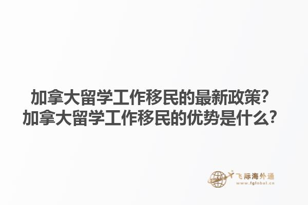 加拿大留學(xué)工作移民的最新政策？加拿大留學(xué)工作移民的優(yōu)勢(shì)是什么？1.jpg