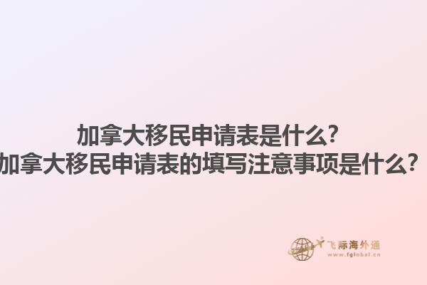 加拿大移民申請表是什么？加拿大移民申請表的填寫注意事項是什么？1.jpg