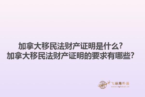 加拿大移民法財產(chǎn)證明是什么？加拿大移民法財產(chǎn)證明的要求有哪些？1.jpg