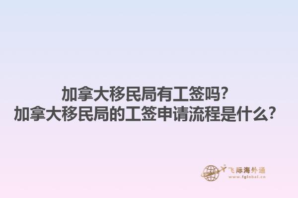 加拿大移民局有工簽嗎？加拿大移民局的工簽申請流程是什么？1.jpg