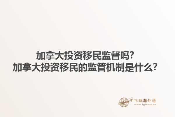 加拿大投資移民監(jiān)督嗎？加拿大投資移民的監(jiān)管機(jī)制是什么？1.jpg