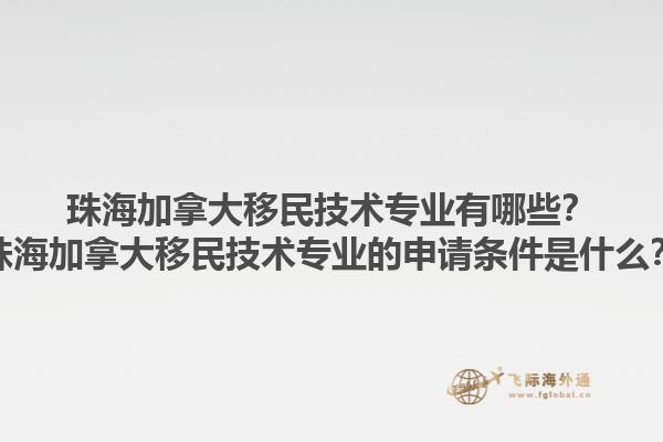 珠海加拿大移民技術(shù)專業(yè)有哪些？珠海加拿大移民技術(shù)專業(yè)的申請條件是什么？1.jpg