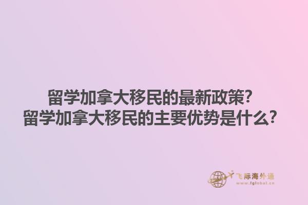 留學(xué)加拿大移民的最新政策？留學(xué)加拿大移民的主要優(yōu)勢是什么？1.jpg