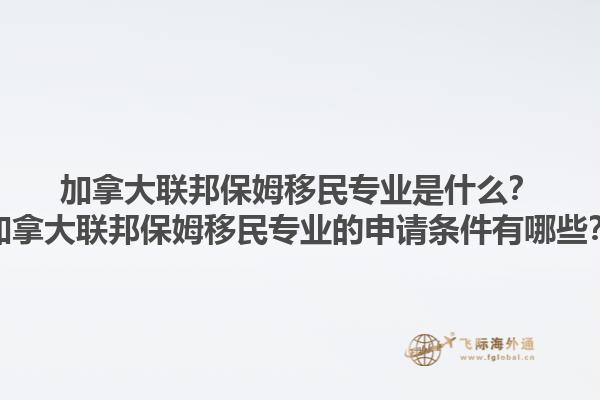 加拿大聯(lián)邦保姆移民專業(yè)是什么？加拿大聯(lián)邦保姆移民專業(yè)的申請條件有哪些？1.jpg
