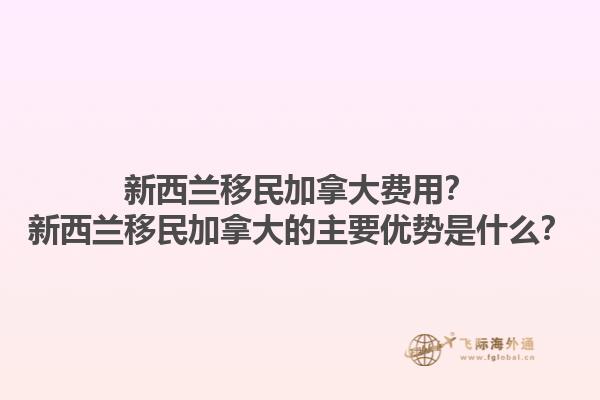 新西蘭移民加拿大費(fèi)用？新西蘭移民加拿大的主要優(yōu)勢(shì)是什么？1.jpg