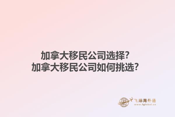 加拿大移民公司選擇？加拿大移民公司如何挑選？1.jpg