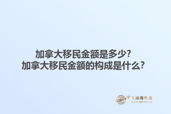 加拿大移民金額是多少？加拿大移民金額的構(gòu)成是什么？1.jpg