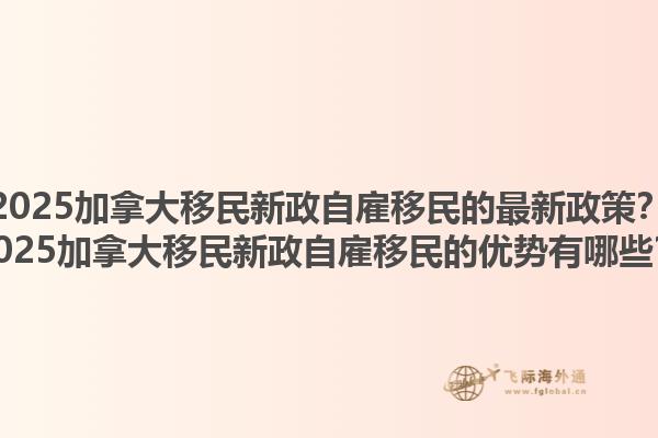 2025加拿大移民新政自雇移民的最新政策？2025加拿大移民新政自雇移民的優(yōu)勢有哪些？1.jpg