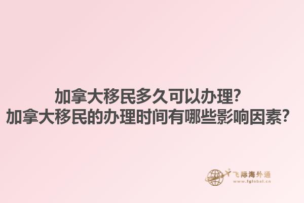 加拿大移民多久可以辦理？加拿大移民的辦理時(shí)間有哪些影響因素？1.jpg