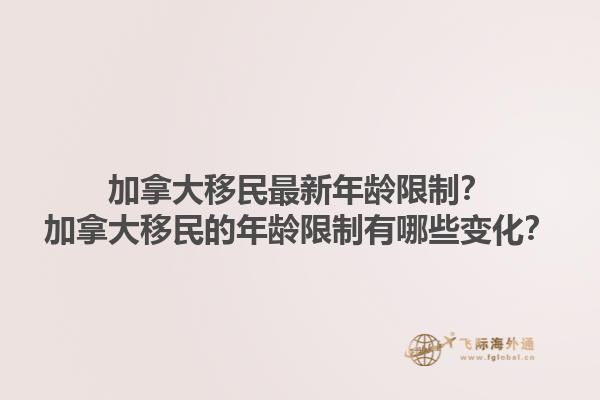 加拿大移民最新年齡限制？加拿大移民的年齡限制有哪些變化？1.jpg