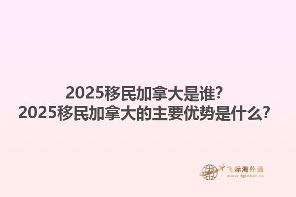 2025移民加拿大是誰？2025移民加拿大的主要優(yōu)勢是什么？1.jpg