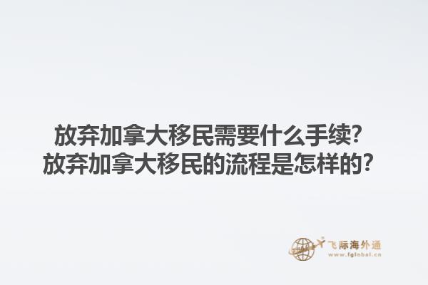 放棄加拿大移民需要什么手續(xù)？放棄加拿大移民的流程是怎樣的？1.jpg