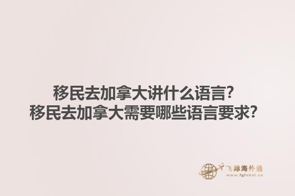 移民去加拿大講什么語(yǔ)言？移民去加拿大需要哪些語(yǔ)言要求？1.jpg