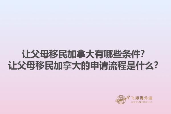 讓父母移民加拿大有哪些條件？讓父母移民加拿大的申請流程是什么？1.jpg