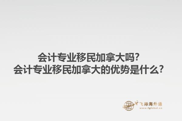會(huì)計(jì)專業(yè)移民加拿大嗎？會(huì)計(jì)專業(yè)移民加拿大的優(yōu)勢(shì)是什么？1.jpg