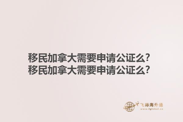 移民加拿大需要申請公證么？移民加拿大需要申請公證么？1.jpg