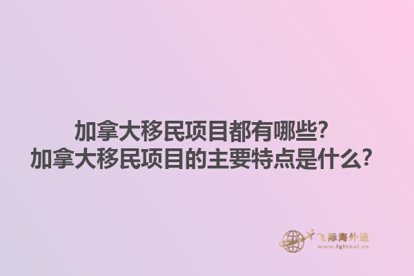 加拿大移民項(xiàng)目都有哪些？加拿大移民項(xiàng)目的主要特點(diǎn)是什么？1.jpg