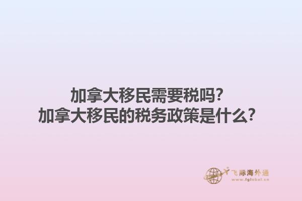 加拿大移民需要稅嗎？加拿大移民的稅務(wù)政策是什么？1.jpg