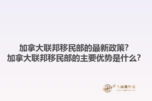 加拿大聯(lián)邦移民部的最新政策？加拿大聯(lián)邦移民部的主要優(yōu)勢是什么？1.jpg