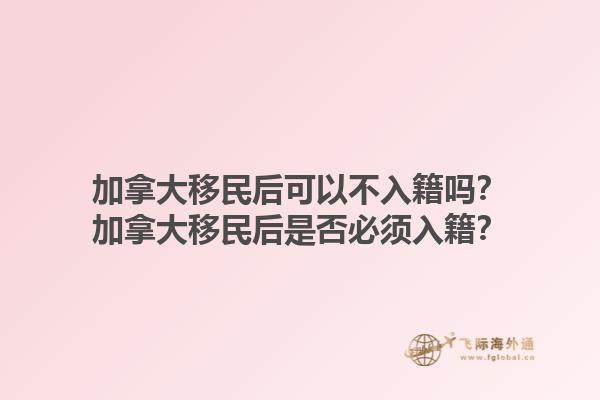 加拿大移民后可以不入籍嗎？加拿大移民后是否必須入籍？1.jpg