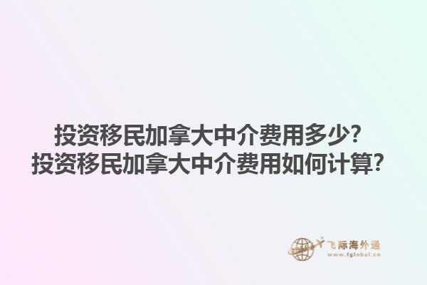投資移民加拿大中介費用多少？投資移民加拿大中介費用如何計算？1.jpg