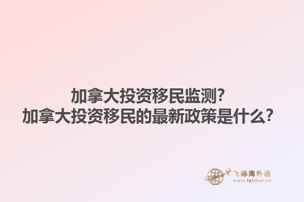 加拿大投資移民監(jiān)測(cè)？加拿大投資移民的最新政策是什么？1.jpg
