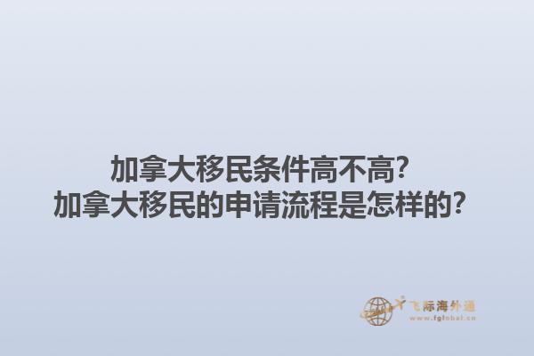 加拿大移民條件高不高？加拿大移民的申請(qǐng)流程是怎樣的？1.jpg
