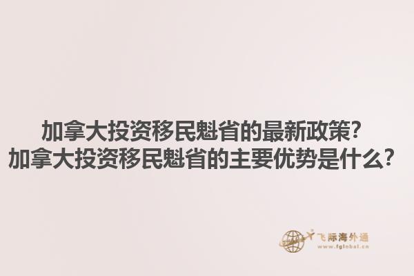 加拿大投資移民魁省的最新政策？加拿大投資移民魁省的主要優(yōu)勢(shì)是什么？1.jpg