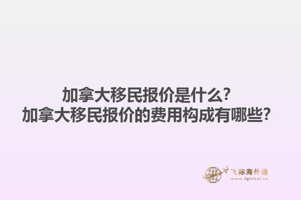 加拿大移民報價是什么？加拿大移民報價的費用構(gòu)成有哪些？1.jpg