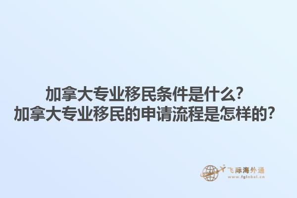 加拿大專業(yè)移民條件是什么？加拿大專業(yè)移民的申請流程是怎樣的？1.jpg