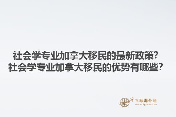 社會學專業(yè)加拿大移民的最新政策？社會學專業(yè)加拿大移民的優(yōu)勢有哪些？1.jpg