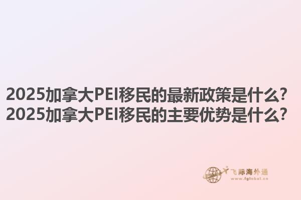 2025加拿大PEI移民的最新政策是什么？2025加拿大PEI移民的主要優(yōu)勢是什么？1.jpg