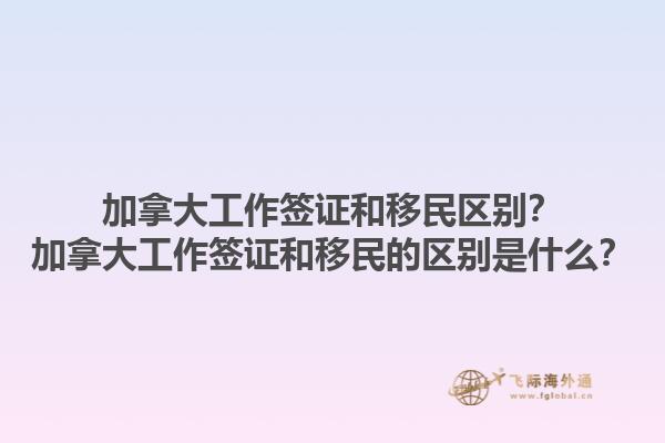 加拿大工作簽證和移民區(qū)別？加拿大工作簽證和移民的區(qū)別是什么？1.jpg