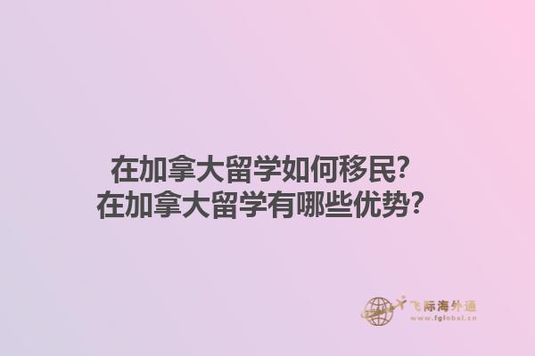 在加拿大留學(xué)如何移民？在加拿大留學(xué)有哪些優(yōu)勢？1.jpg