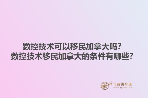 數(shù)控技術(shù)可以移民加拿大嗎？數(shù)控技術(shù)移民加拿大的條件有哪些？1.jpg