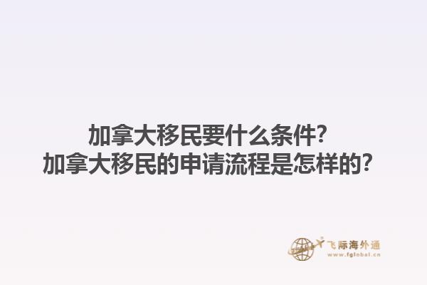 加拿大移民要什么條件？加拿大移民的申請流程是怎樣的？1.jpg