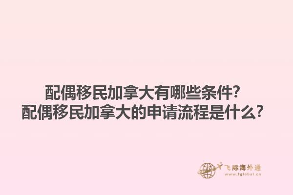配偶移民加拿大有哪些條件？配偶移民加拿大的申請(qǐng)流程是什么？1.jpg