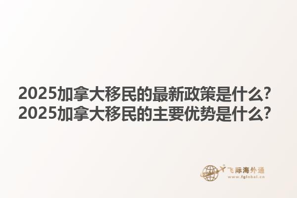 2025加拿大移民的最新政策是什么？2025加拿大移民的主要優(yōu)勢是什么？1.jpg