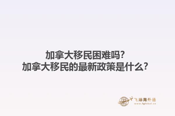 加拿大移民困難嗎？加拿大移民的最新政策是什么？1.jpg