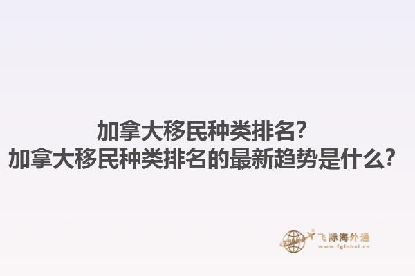 加拿大移民種類(lèi)排名？加拿大移民種類(lèi)排名的最新趨勢(shì)是什么？1.jpg