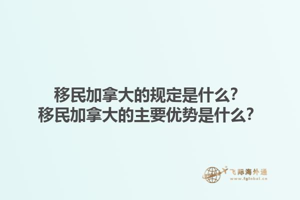 移民加拿大的規(guī)定是什么？移民加拿大的主要優(yōu)勢是什么？1.jpg