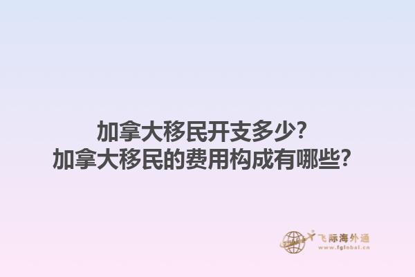 加拿大移民開支多少？加拿大移民的費用構(gòu)成有哪些？1.jpg