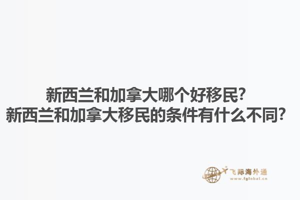 新西蘭和加拿大哪個(gè)好移民？新西蘭和加拿大移民的條件有什么不同？1.jpg