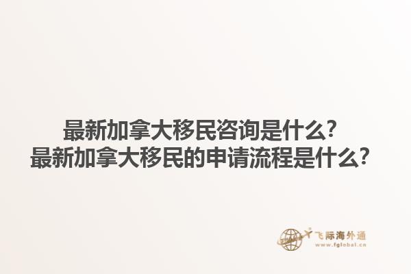 最新加拿大移民咨詢是什么？最新加拿大移民的申請流程是什么？1.jpg