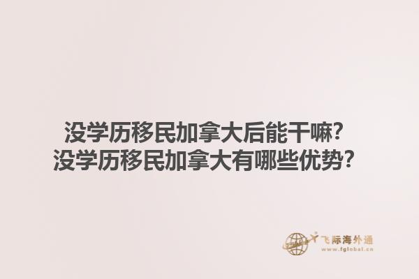 沒學(xué)歷移民加拿大后能干嘛？沒學(xué)歷移民加拿大有哪些優(yōu)勢？1.jpg
