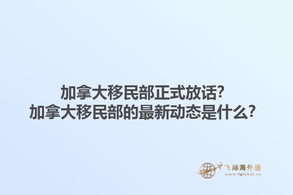 加拿大移民部正式放話？加拿大移民部的最新動態(tài)是什么？1.jpg