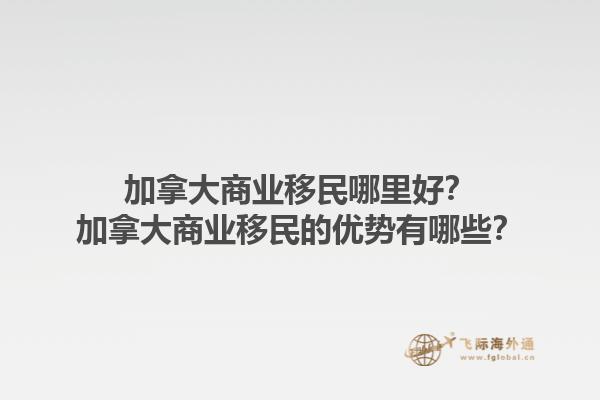 加拿大商業(yè)移民哪里好？加拿大商業(yè)移民的優(yōu)勢(shì)有哪些？1.jpg