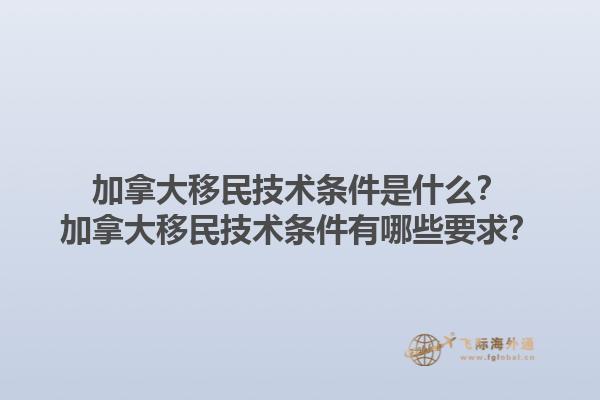 加拿大移民技術(shù)條件是什么？加拿大移民技術(shù)條件有哪些要求？1.jpg