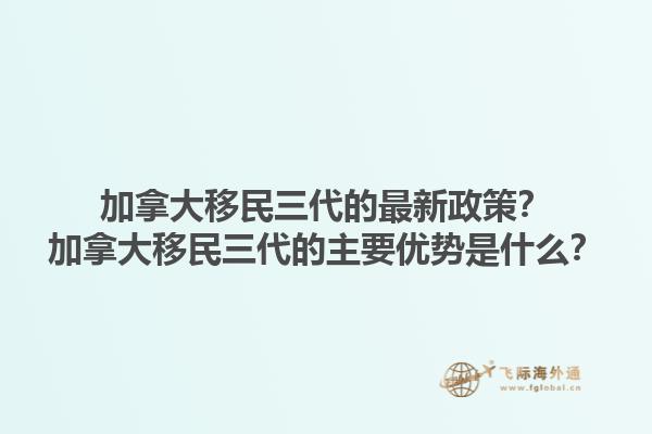 加拿大移民三代的最新政策？加拿大移民三代的主要優(yōu)勢(shì)是什么？1.jpg