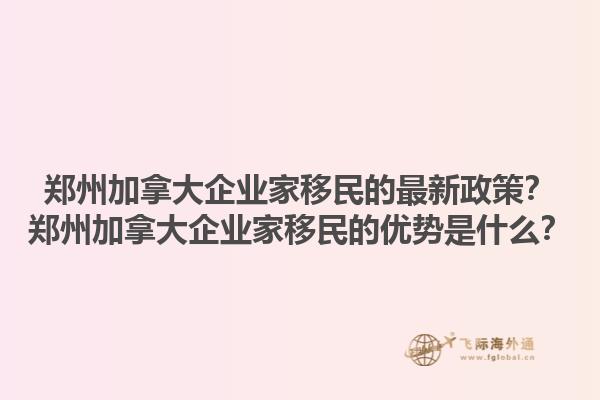 鄭州加拿大企業(yè)家移民的最新政策？鄭州加拿大企業(yè)家移民的優(yōu)勢(shì)是什么？1.jpg